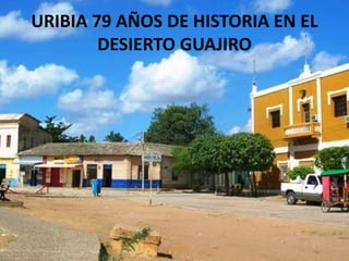 URIBIA 79 AÑOS DE HISTORIA EN EL
DESIERTO GUAJIRO
 