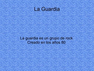La Guardia La guardia es un grupo de rock  Creado en los años 80  