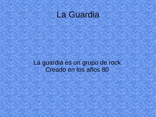 La Guardia La guardia es un grupo de rock  Creado en los años 80  