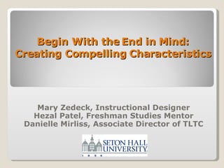 Begin With the End in Mind: Creating Compelling Characteristics Mary Zedeck, Instructional Designer Hezal Patel, Freshman Studies Mentor Danielle Mirliss, Associate Director of TLTC 