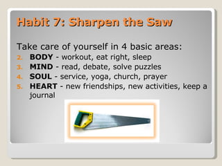 Habit 7: Sharpen the Saw  <ul><li>Take care of yourself in 4 basic areas: </li></ul><ul><li>BODY  - workout, eat right, sl...