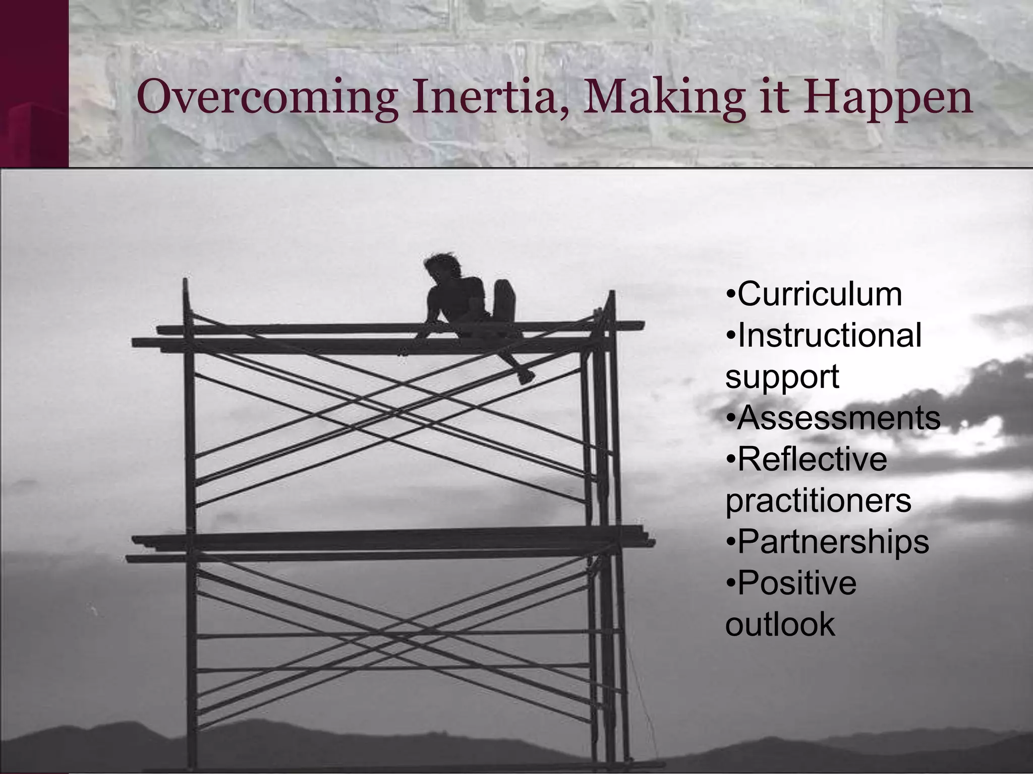 Overcoming Inertia, Making it Happen


                         •Curriculum
                         •Instructional
                         support
                         •Assessments
                         •Reflective
                         practitioners
                         •Partnerships
                         •Positive
                         outlook
 