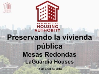 Preservando la vivienda
pública
Mesas Redondas
LaGuardia Houses
15 de abril de 2013
 