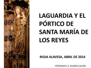 LAGUARDIA Y EL
PÓRTICO DE
SANTA MARÍA DE
LOS REYES
RIOJA ALAVESA, ABRIL DE 2014
FOTÓGRAFO: A. ÁLVAREZ CALERO
 