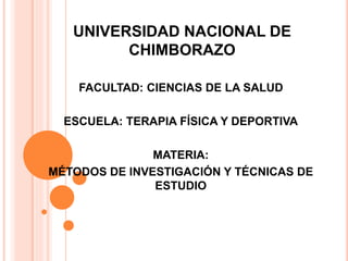 UNIVERSIDAD NACIONAL DE
CHIMBORAZO
FACULTAD: CIENCIAS DE LA SALUD
ESCUELA: TERAPIA FÍSICA Y DEPORTIVA
MATERIA:
MÉTODOS DE INVESTIGACIÓN Y TÉCNICAS DE
ESTUDIO
 