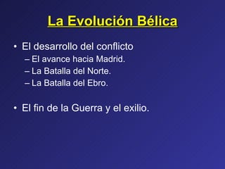 La Evolución Bélica El desarrollo del conflicto El avance hacia Madrid. La Batalla del Norte. La Batalla del Ebro. El fin de la Guerra y el exilio. 