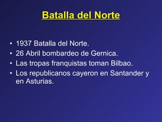 Batalla del Norte 1937 Batalla del Norte. 26 Abril bombardeo de Gernica. Las tropas franquistas toman Bilbao. Los republicanos cayeron en Santander y en Asturias. 