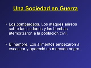 Una Sociedad en Guerra Los bombardeos . Los ataques aéreos sobre las ciudades y las bombas atemorizaron a la población civil. El hambre . Los alimentos empezaron a escasear y apareció un mercado negro. 