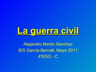 La guerra civil Alejandro Martín Sánchez IES García Bernalt. Mayo 2011 4ºESO - C 