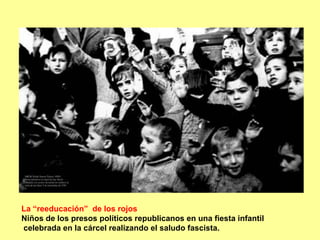 La “reeducación” de los rojos
Niños de los presos políticos republicanos en una fiesta infantil
celebrada en la cárcel realizando el saludo fascista.
 
