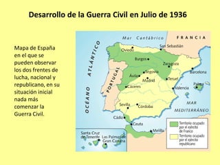 Desarrollo de la Guerra Civil en Julio de 1936


Mapa de España
en el que se
pueden observar
los dos frentes de
lucha, nacional y
republicano, en su
situación inicial
nada más
comenzar la
Guerra Civil.
 