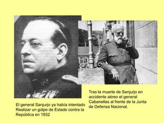 Tras la muerte de Sanjurjo en
                                       accidente aéreo el general
                                       Cabanellas al frente de la Junta
El general Sanjurjo ya había intentado de Defensa Nacional.
Realizar un golpe de Estado contra la
República en 1932
 