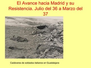 El Avance hacia Madrid y su
Resistencia. Julio del 36 a Marzo del
                  37




Cadáveres de soldados italianos en Guadalajara
 