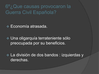 6º¿Que causas provocaron la
Guerra Civil Española?
 Economía atrasada.
 Una oligarquía terrateniente sólo
preocupada por su beneficios.
 La división de dos bandos : izquierdas y
derechas.
 