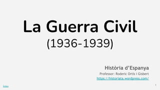 Índex
La Guerra Civil
(1936-1939)
Història d’Espanya
Professor: Roderic Ortís i Gisbert
https://historiata.wordpress.com/
1
 