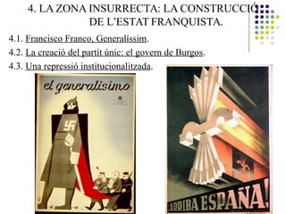 4. LA ZONA INSURRECTA: LA CONSTRUCCIÓ
DE L’ESTAT FRANQUISTA.
4.1. Francisco Franco, Generalíssim.
4.2. La creació del partit únic: el govern de Burgos.
4.3. Una repressió institucionalitzada.
 
