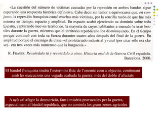 El bàndol franquista tindrà l’extermini físic de l’enemic com a objectiu, continuant
amb les execucions una vegada acabada la guerra: més del doble d’afectats
A açò cal afegir la desnutrició, fam i misèria provocades per la guerra,
especialment al bàndol republicà, que no controla les grans zones agrícoles
 