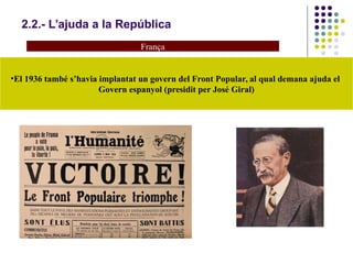 2.2.- L’ajuda a la República
França
•El 1936 també s’havia implantat un govern del Front Popular, al qual demana ajuda el
Govern espanyol (presidit per José Giral)
 