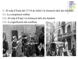 1.- El colp d’Estat del 17-18 de Juliol i la formació dels dos bàndols
1.1. La conspiració militar
1.2.- El colp d’Estat i la formació dels dos bàndols
1.3.- La significació del conflicte
 