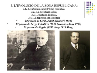 3. L’EVOLUCIÓ DE LA ZONA REPUBLICANA:
3.1.- L’enfonsament de l’Estat republicà.
3.2.- La Revolució social.
3.3.- L’evolució política .
3.4.- La repressió i la violència
• El govern de Giral (Juliol-Setembre 1936)
• El govern de Largo Caballero (1936 Setembre- Juny 1937)
• El govern de Negrín (1937 Juny-1939 Març)
 