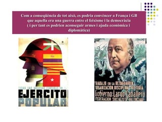 Com a conseqüència de tot això, es podria convèncer a França i GBCom a conseqüència de tot això, es podria convèncer a França i GB
que aquella era una guerra entre el feixisme i la democràciaque aquella era una guerra entre el feixisme i la democràcia
( i per tant es podrien aconseguir armes i ajuda econòmica i( i per tant es podrien aconseguir armes i ajuda econòmica i
diplomàtica)diplomàtica)
 