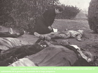 La guerra supuso una verdadera fractura moral del país. Varias generaciones marcadas por el
sufrimiento de la guerra y la represión de la larga posguerra.
 