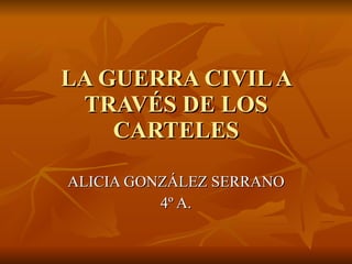 LA GUERRA CIVIL A TRAVÉS DE LOS CARTELES ALICIA GONZÁLEZ SERRANO 4º A. 