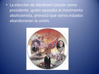 • La elección de Abraham Lincoln como
presidente ,quien apoyaba al movimento
abolicionista, provocó que varios estados
abandonaran la unión.