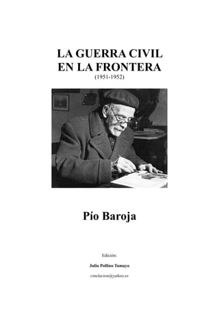 LA GUERRA CIVIL
EN LA FRONTERA
(1951-1952)
Pío Baroja
Edición:
Julio Pollino Tamayo
cinelacion@yahoo.es
 