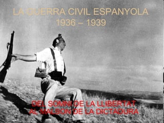 LA GUERRA CIVIL ESPANYOLA
1936 – 1939
DEL SOMNI DE LA LLIBERTAT
AL MALSON DE LA DICTADURA
 