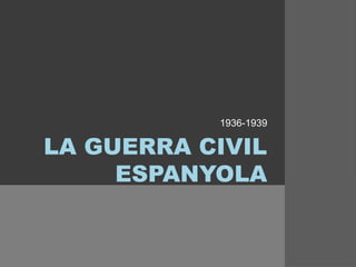LA GUERRA CIVIL
ESPANYOLA
1936-1939
 