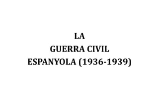 LA
    GUERRA CIVIL
ESPANYOLA (1936-1939)
 