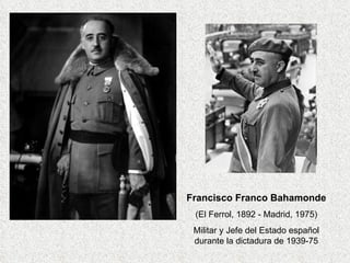 Francisco Franco Bahamonde (El Ferrol, 1892 - Madrid, 1975) Militar y Jefe del Estado español durante la dictadura de 1939-75 