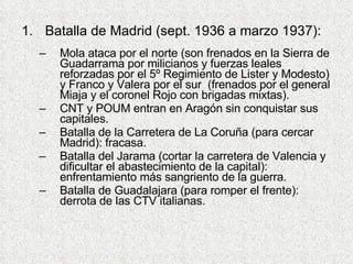 <ul><li>Batalla de Madrid (sept. 1936 a marzo 1937): </li></ul><ul><ul><li>Mola ataca por el norte (son frenados en la Sie...