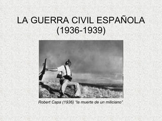 LA GUERRA CIVIL ESPAÑOLA (1936-1939) Robert Capa (1936) “la muerte de un miliciano”  