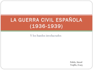 Y los bandos involucrados
LA GUERRA CIVIL ESPAÑOLA
(1936-1939)
Pulido, Sinead
Trujillo, Evany
 