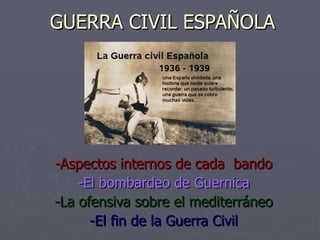 GUERRA CIVIL ESPAÑOLA -Aspectos internos de cada  bando -El bombardeo de Guernica -La ofensiva sobre el mediterráneo -El fin de la Guerra Civil 