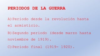 PERIODOS DE LA GUERRA
A)Periodo desde la revolución hasta
el armisticio.
B)Segundo periodo (desde marzo hasta
noviembre de 1919).
C)Periodo final (1919- 1920).
 