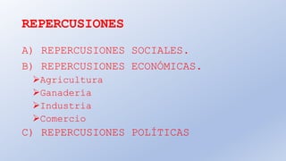 REPERCUSIONES
A) REPERCUSIONES SOCIALES.
B) REPERCUSIONES ECONÓMICAS.
Agricultura
Ganadería
Industria
Comercio
C) REPERCUSIONES POLÍTICAS
 