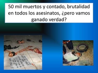 50 mil muertos y contado, brutalidad
en todos los asesinatos, ¿pero vamos
           ganado verdad?
 