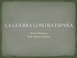 Tercera Semana Prof. Daniel Sánchez LA GUERRA CONTRA ESPAÑA  