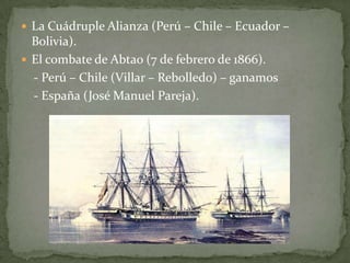 La Cuádruple Alianza (Perú – Chile – Ecuador – Bolivia).El combate de Abtao (7 de febrero de 1866).    - Perú – Chile (Villar – Rebolledo) – ganamos    - España (José Manuel Pareja).