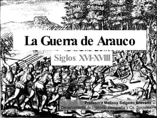 La Guerra de Arauco Siglos XVI-XVIII Profesora Melissa Salgado Aravena Departamento de Historia, Geografía y Cs. Sociales 