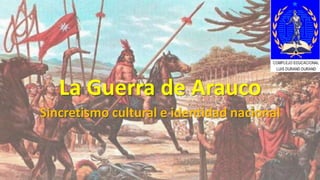 La Guerra de Arauco
Sincretismo cultural e identidad nacional
COMPLEJO EDUCACIONAL
LUIS DURAND DURAND
 