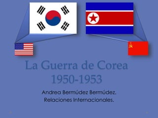 La Guerra de Corea 
1950-1953 
Andrea Bermúdez Bermúdez. 
Relaciones Internacionales. 
 