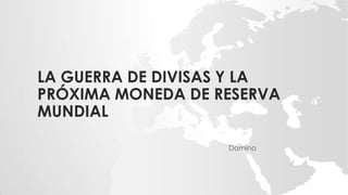 LA GUERRA DE DIVISAS Y LA
PRÓXIMA MONEDA DE RESERVA
MUNDIAL

                   Domino
 
