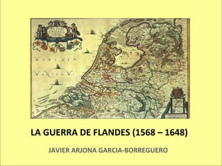 LA GUERRA DE FLANDES (1568 – 1648) JAVIER ARJONA GARCIA-BORREGUERO 