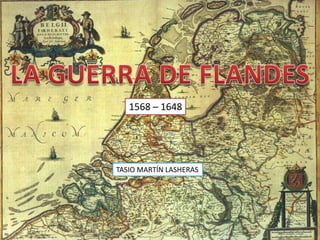 LA GUERRA DE FLANDES 1568 – 1648 TASIO MARTÍN LASHERAS 