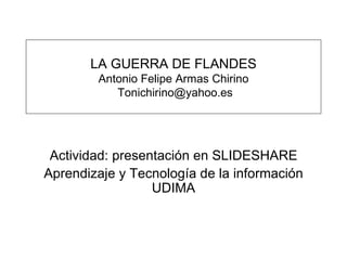 LA GUERRA DE FLANDES Antonio Felipe Armas Chirino  Tonichirino@yahoo.es Actividad: presentación en SLIDESHARE Aprendizaje y Tecnología de la información UDIMA 