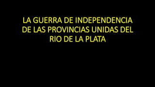 LA GUERRA DE INDEPENDENCIA
DE LAS PROVINCIAS UNIDAS DEL
RIO DE LA PLATA
 